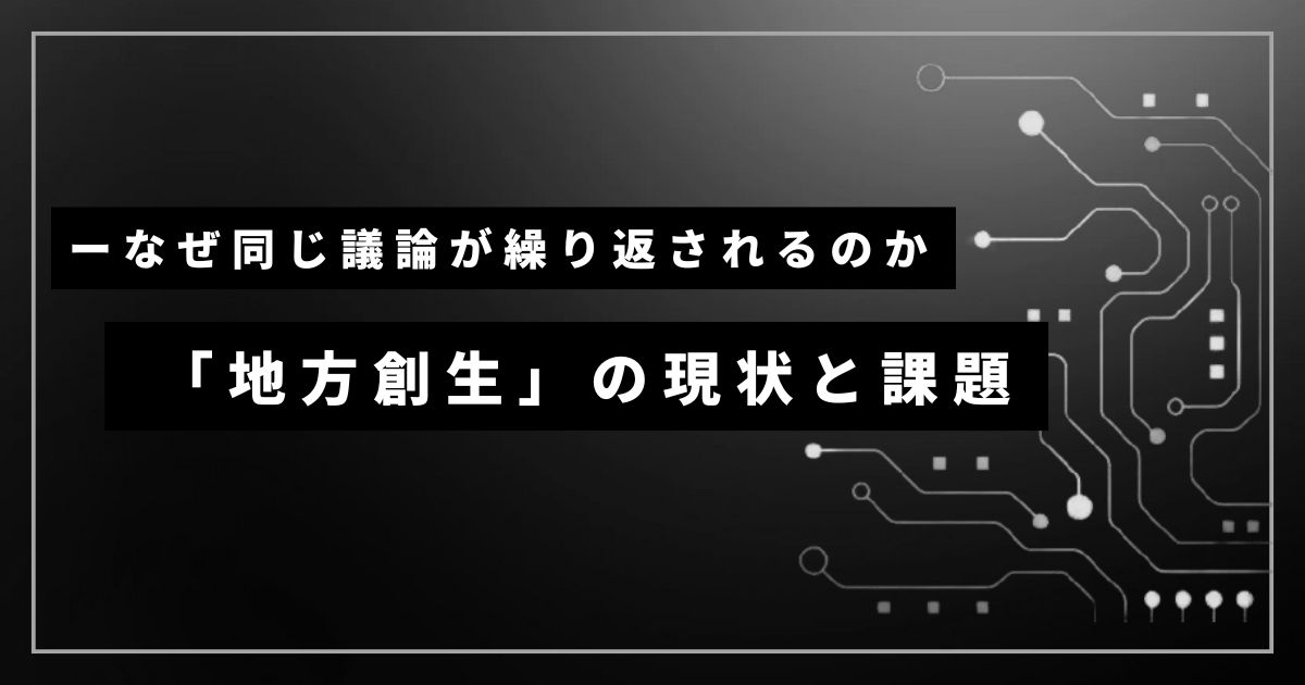 「地方創生」の現状と課題ーなぜ同じ議論が繰り返されるのか
